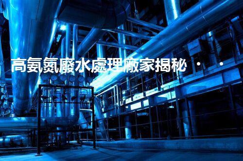 高氨氮廢水處理廠家揭秘？行業(yè)內(nèi)幕大曝光！